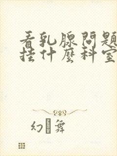 看乳腺问题应该挂什么科室