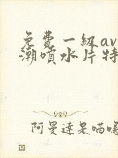 免费一级av高潮喷水片特黄