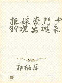 拒嫁豪门少夫人99次出逃未删减版免费阅读