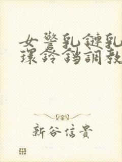 女警乳链乳环蒂环铃铛调教小说