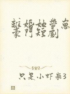 离婚她带崽嫁入豪门短剧