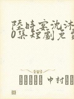 陆时宴沈沐100集短剧免费观看