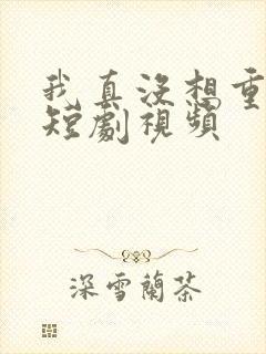 我真没想重生啊短剧视频