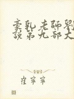 豪乳老师刘艳小说第九部大结局