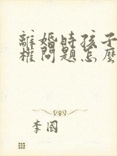 离婚时孩子抚养权问题怎么处理