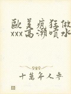 欧美疯狂做受xxxx高潮喷水