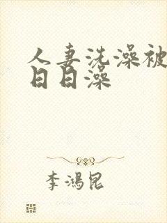 人妻洗澡被强工日日澡