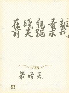 在线观看离婚后前夫跪求我短剧免费