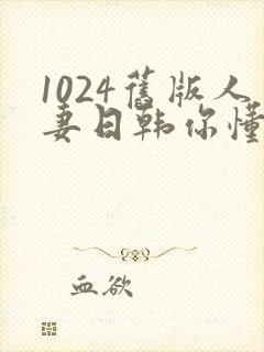 1024旧版人妻日韩你懂的