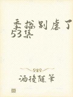 季总别虐了短剧53集