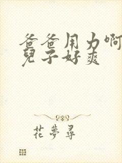 爸爸用力啊啊啊儿子好爽