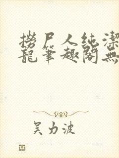 捞尸人纯洁的小龙笔趣阁无弹窗