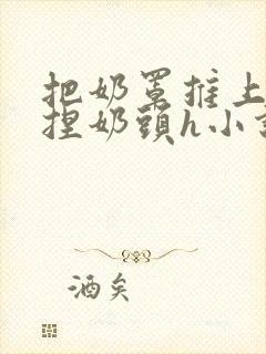 把奶罩推上去揉捏奶头h小说