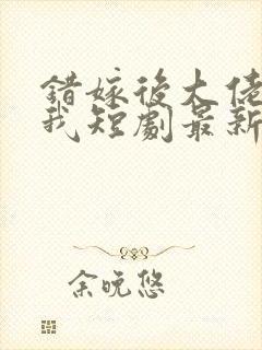 错嫁后大佬独宠我短剧最新章节更新