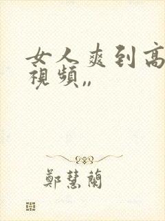 女人爽到高潮的视频,,