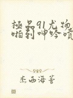 极品91尤物被啪到呻吟喷水漫画