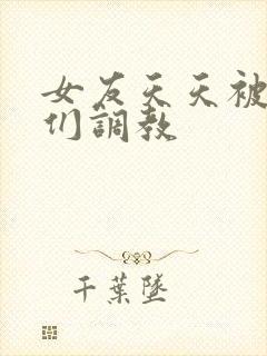 女友天天被舍友们调教