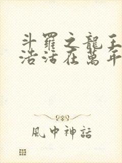 斗罗之龙王霍雨浩活在万年之后