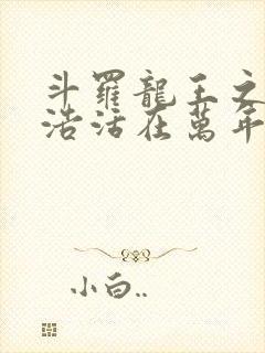 斗罗龙王之霍雨浩活在万年后免费