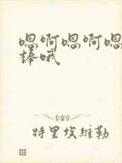 嗯啊嗯啊嗯啊好棒哦