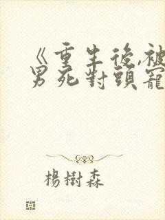 《重生后,被渣男死对头宠上天》