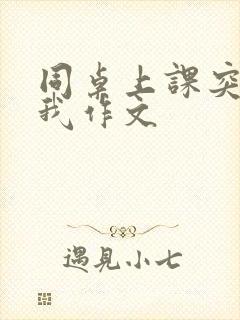 同桌上课突然谟我作文