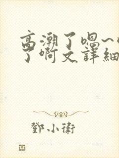 高潮了嗯~喷水了啊文详细