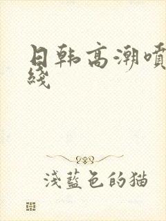 日韩高潮喷水在线封面