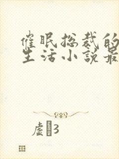 催眠总裁的幸福生活小说最新章节