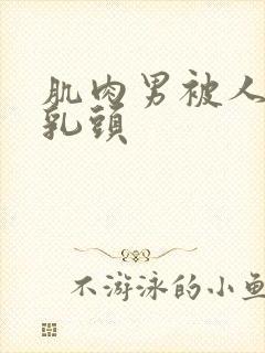 肌肉男被人折磨乳头