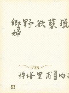 乡野欲孽猎艳村妇