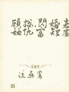 顾总,闪婚夫人她仇富 短剧