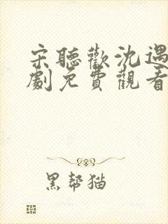 宋听欢沈遇青短剧免费观看