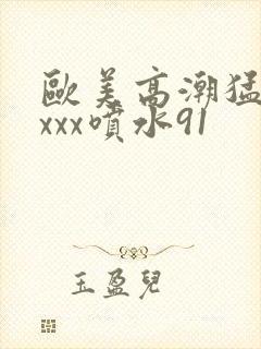 欧美高潮猛烈xxxx喷水91封面