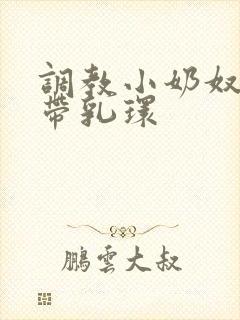 调教小奶奴穿环带乳环