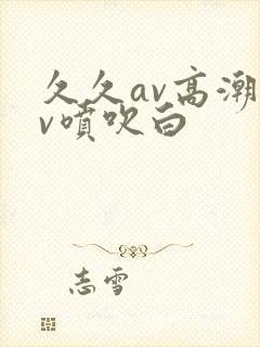 久久av高潮av喷吹白