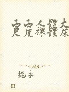 西西人体大胆大尺度裸体床戏