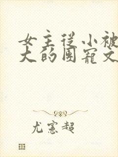 女主从小被宠到大的团宠文