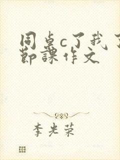 同桌c了我了一节课作文