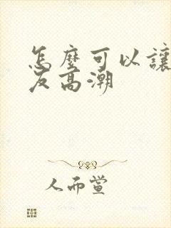 怎么可以让女朋友高潮