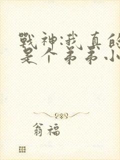 战神:我真的只是个弟弟小说txt