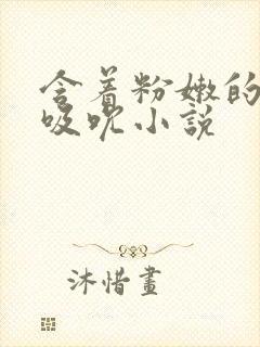 含着粉嫩的乳尖吸吮小说