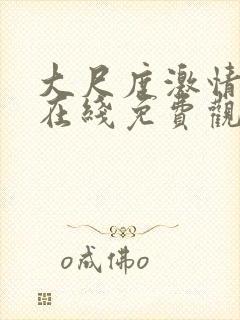 大尺度激情视频在线免费观看