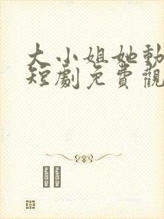 大小姐她动心了短剧免费观看