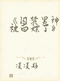 《囚禁男神后我被白嫖了》