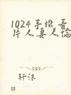 1024手机看片人妻人伦