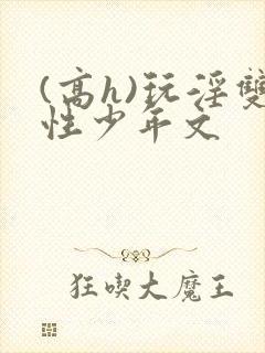 (高h)玩淫双性少年文