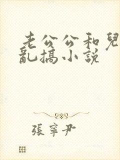 老公公和儿媳妇乱搞小说