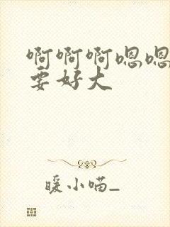 啊啊啊嗯嗯嗯不要好大