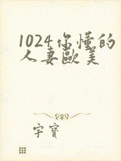 1024你懂的人妻欧美